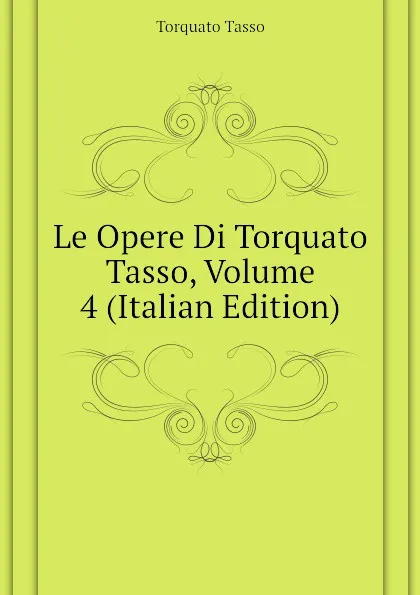 Обложка книги Le Opere Di Torquato Tasso, Volume 4 (Italian Edition), Torquato Tasso