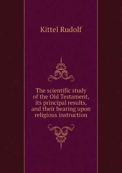 Обложка книги The scientific study of the Old Testament, its principal results, and their bearing upon religious instruction, Kittel Rudolf