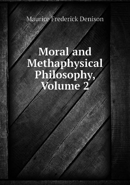 Обложка книги Moral and Methaphysical Philosophy, Volume 2, Maurice Frederick Denison