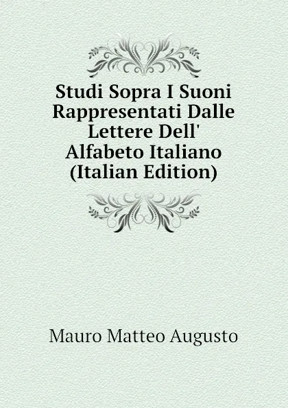 Обложка книги Studi Sopra I Suoni Rappresentati Dalle Lettere Dell Alfabeto Italiano (Italian Edition), Mauro Matteo Augusto