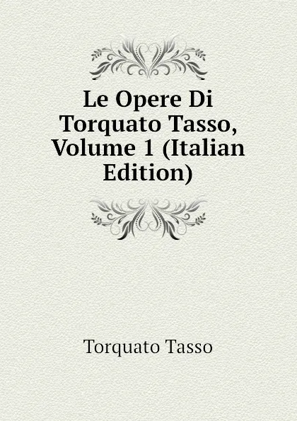 Обложка книги Le Opere Di Torquato Tasso, Volume 1 (Italian Edition), Torquato Tasso