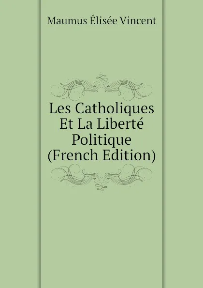 Обложка книги Les Catholiques Et La Liberte Politique (French Edition), Maumus Élisée Vincent