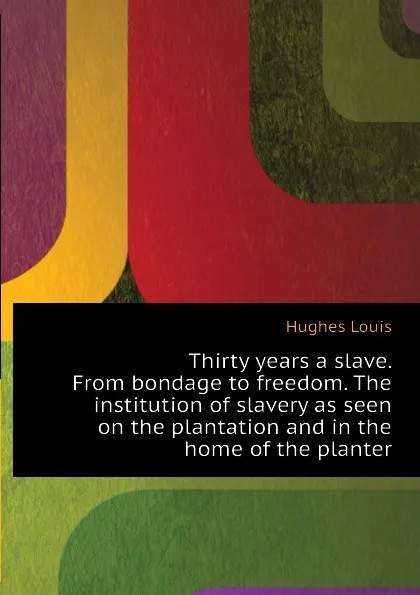 Обложка книги Thirty years a slave. From bondage to freedom. The institution of slavery as seen on the plantation and in the home of the planter, Hughes Louis