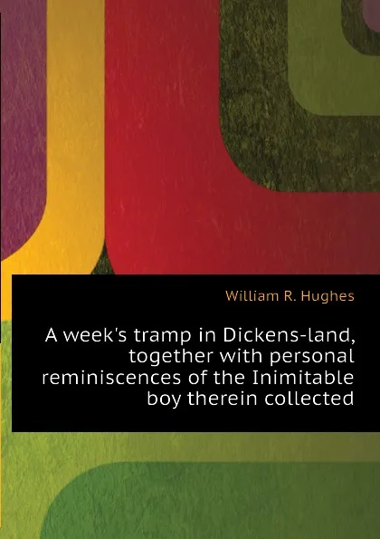 Обложка книги A weeks tramp in Dickens-land, together with personal reminiscences of the Inimitable boy therein collected, William R. Hughes