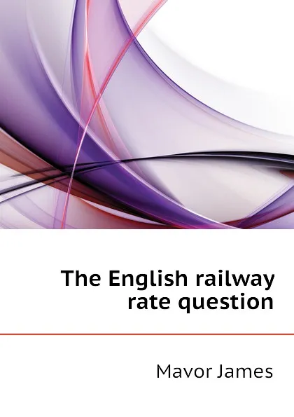 Обложка книги The English railway rate question, Mavor James