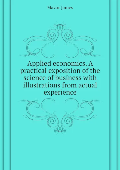 Обложка книги Applied economics. A practical exposition of the science of business with illustrations from actual experience, Mavor James