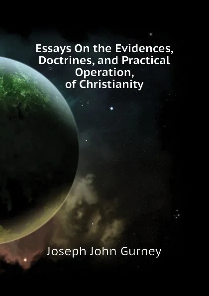 Обложка книги Essays On the Evidences, Doctrines, and Practical Operation, of Christianity, Gurney Joseph John