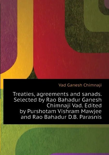 Обложка книги Treaties, agreements and sanads. Selected by Rao Bahadur Ganesh Chimnaji Vad. Edited by Purshotam Vishram Mawjee and Rao Bahadur D.B. Parasnis, Vad Ganesh Chimnaji