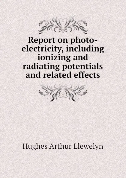 Обложка книги Report on photo-electricity, including ionizing and radiating potentials and related effects, Hughes Arthur Llewelyn