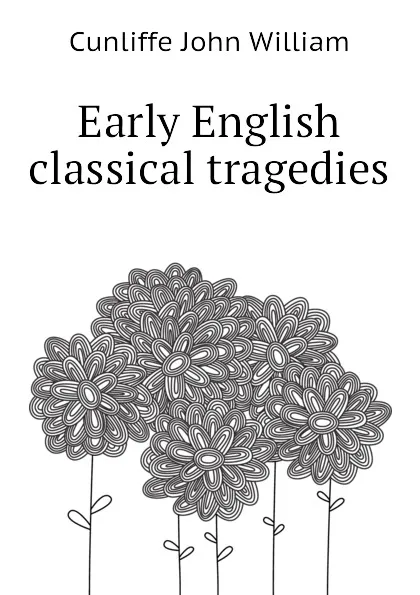 Обложка книги Early English classical tragedies, Cunliffe John William