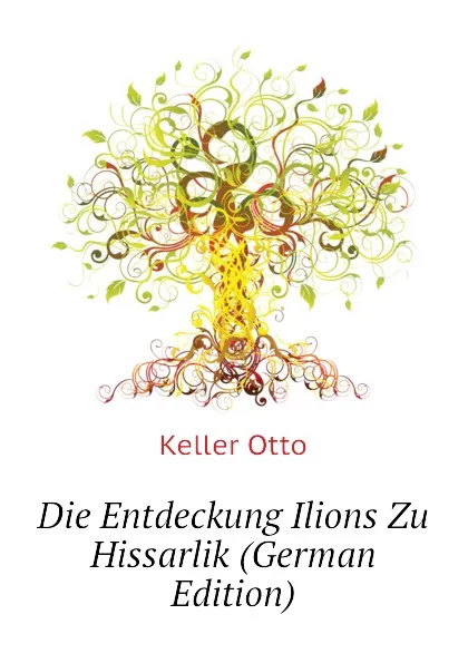 Обложка книги Die Entdeckung Ilions Zu Hissarlik (German Edition), Keller Otto