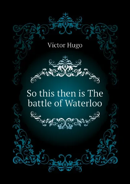 Обложка книги So this then is The battle of Waterloo, H. C. O. Huss