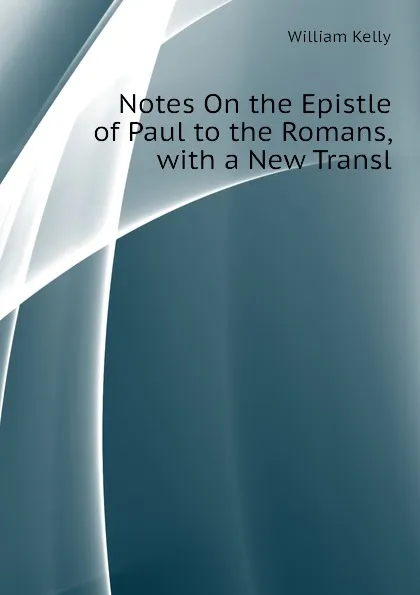 Обложка книги Notes On the Epistle of Paul to the Romans, with a New Transl, Kelly William