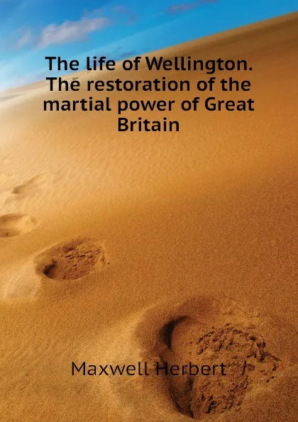 Обложка книги The life of Wellington. The restoration of the martial power of Great Britain, Maxwell Herbert