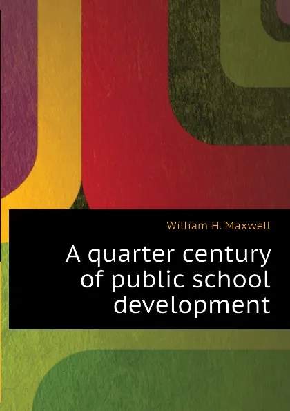 Обложка книги A quarter century of public school development, William H. Maxwell