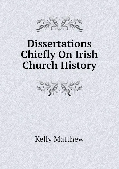 Обложка книги Dissertations Chiefly On Irish Church History, Kelly Matthew