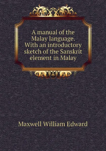 Обложка книги A manual of the Malay language. With an introductory sketch of the Sanskrit element in Malay, Maxwell William Edward