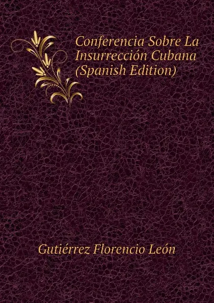 Обложка книги Conferencia Sobre La Insurreccion Cubana (Spanish Edition), Gutiérrez Florencio León