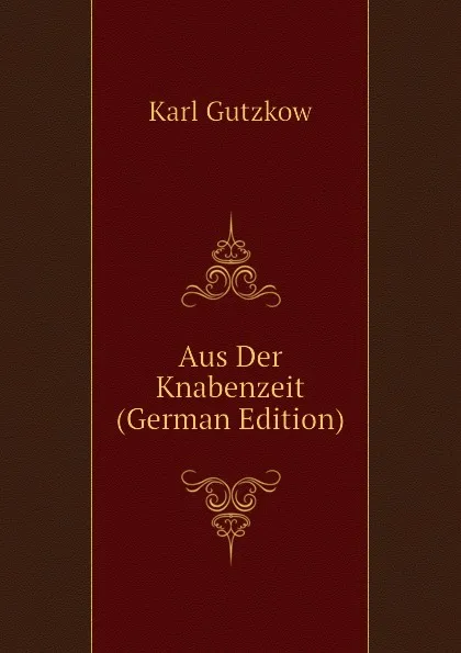 Обложка книги Aus Der Knabenzeit (German Edition), Gutzkow Karl