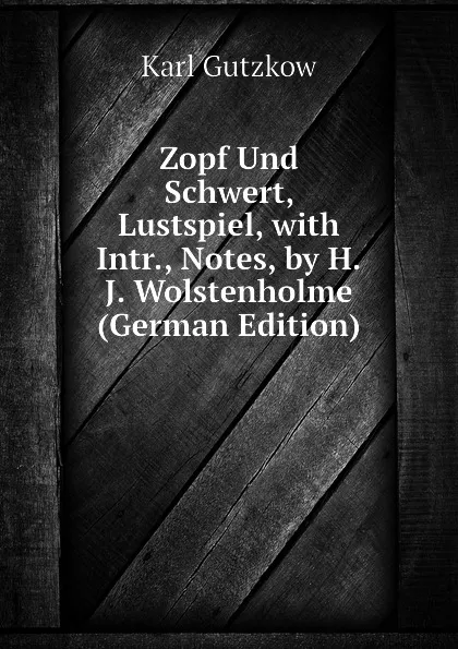 Обложка книги Zopf Und Schwert, Lustspiel, with Intr., Notes, by H.J. Wolstenholme (German Edition), Gutzkow Karl