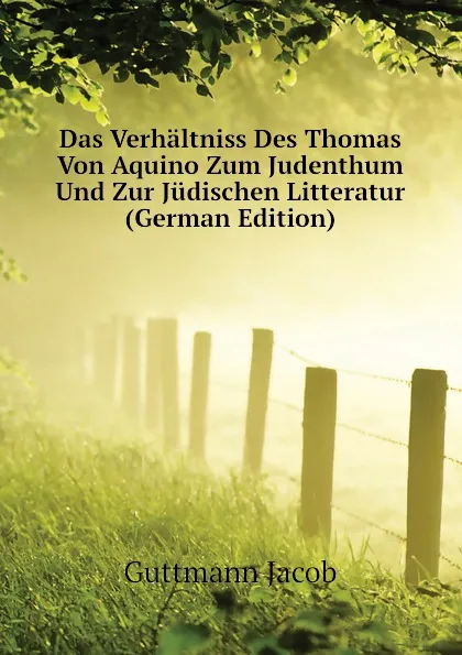 Обложка книги Das Verhaltniss Des Thomas Von Aquino Zum Judenthum Und Zur Judischen Litteratur (German Edition), Guttmann Jacob