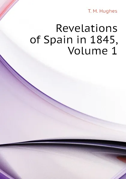 Обложка книги Revelations of Spain in 1845, Volume 1, T. M. Hughes