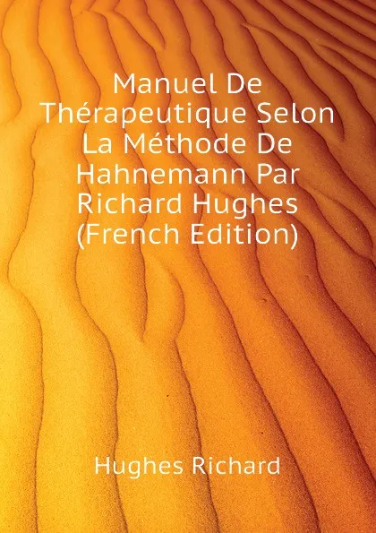 Обложка книги Manuel De Therapeutique Selon La Methode De Hahnemann Par Richard Hughes (French Edition), Hughes Richard