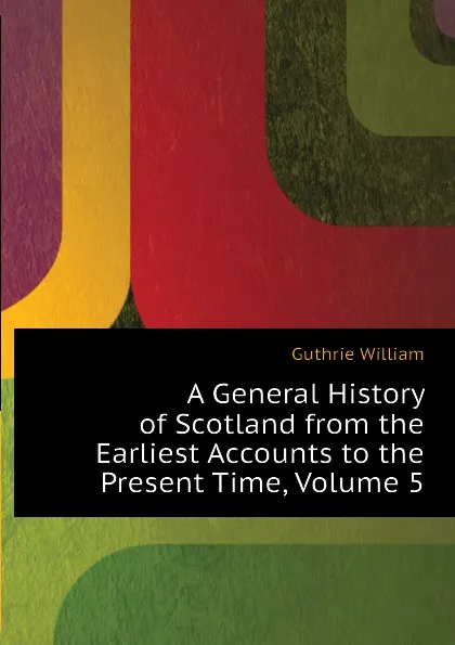Обложка книги A General History of Scotland from the Earliest Accounts to the Present Time, Volume 5, Guthrie William