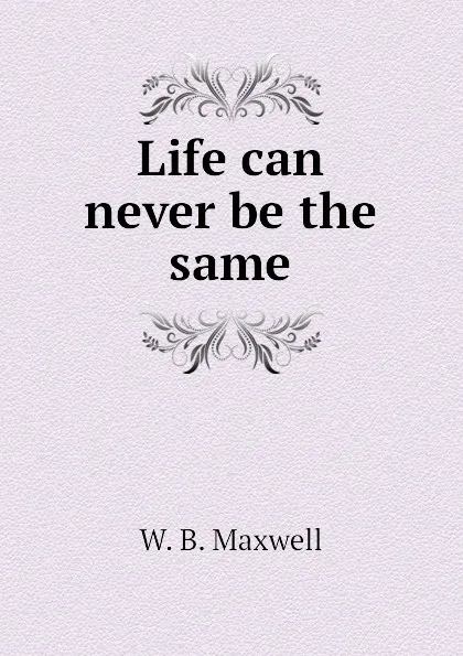 Обложка книги Life can never be the same, W. B. Maxwell