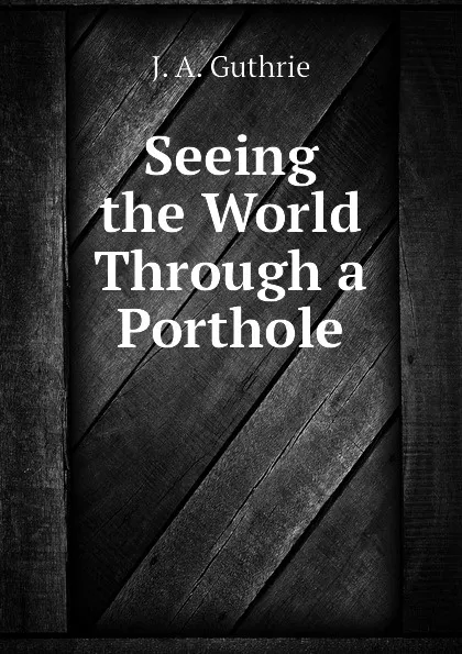 Обложка книги Seeing the World Through a Porthole, J. A. Guthrie