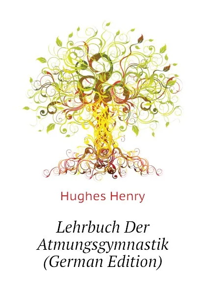 Обложка книги Lehrbuch Der Atmungsgymnastik (German Edition), Hughes Henry