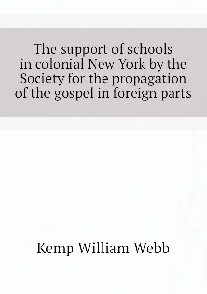 Обложка книги The support of schools in colonial New York by the Society for the propagation of the gospel in foreign parts, Kemp William Webb