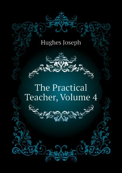 Обложка книги The Practical Teacher, Volume 4, Hughes Joseph