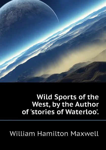 Обложка книги Wild Sports of the West, by the Author of stories of Waterloo., Maxwell William Hamilton