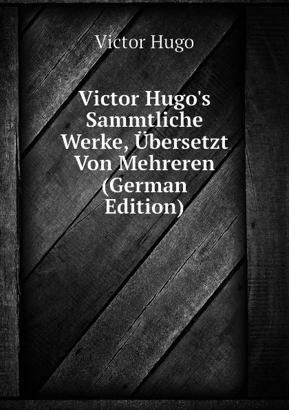 Обложка книги Victor Hugos Sammtliche Werke, Ubersetzt Von Mehreren  (German Edition), H. C. O. Huss