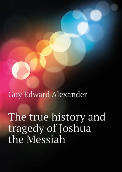 Обложка книги The true history and tragedy of Joshua the Messiah, Guy Edward Alexander