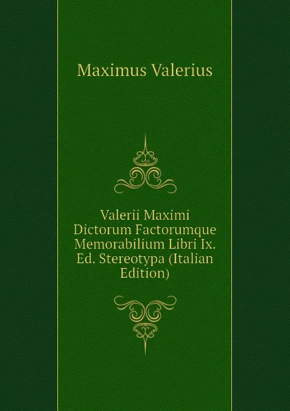 Обложка книги Valerii Maximi Dictorum Factorumque Memorabilium Libri Ix. Ed. Stereotypa (Italian Edition), Maximus Valerius