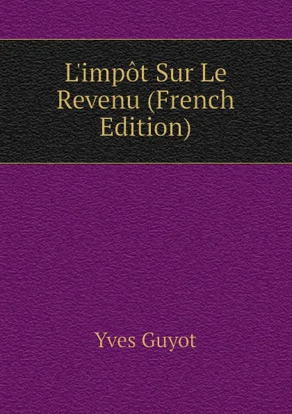 Обложка книги Limpot Sur Le Revenu (French Edition), Yves Guyot