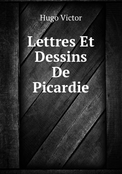 Обложка книги Lettres Et Dessins De Picardie, V. Hugo