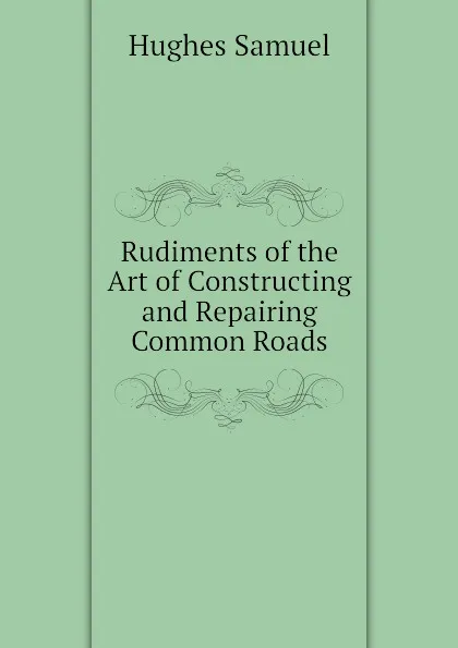 Обложка книги Rudiments of the Art of Constructing and Repairing Common Roads, Hughes Samuel