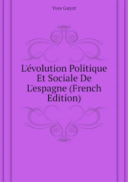 Обложка книги Levolution Politique Et Sociale De Lespagne (French Edition), Yves Guyot