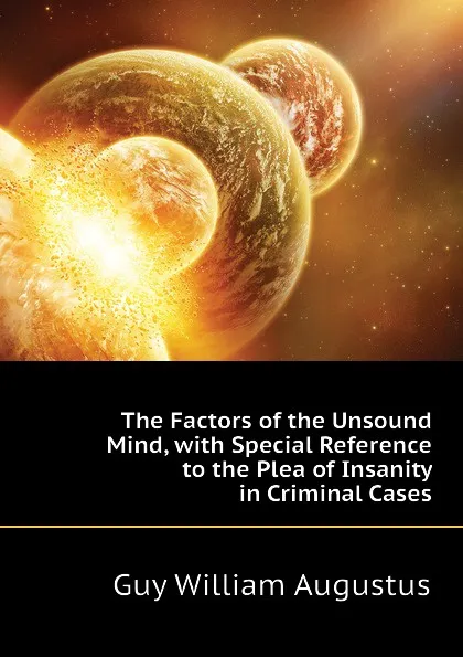 Обложка книги The Factors of the Unsound Mind, with Special Reference to the Plea of Insanity in Criminal Cases, Guy William Augustus