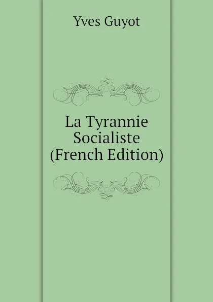 Обложка книги La Tyrannie Socialiste (French Edition), Yves Guyot