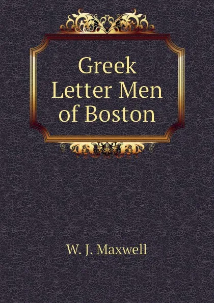 Обложка книги Greek Letter Men of Boston, W. J. Maxwell
