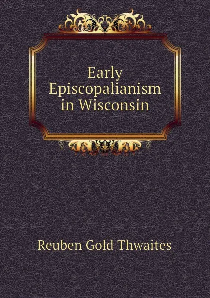 Обложка книги Early Episcopalianism in Wisconsin, Reuben Gold Thwaites