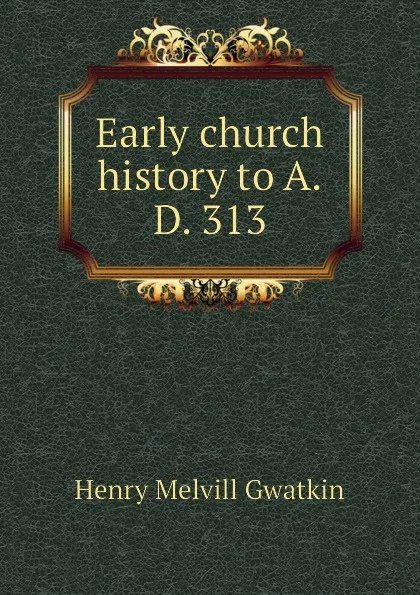 Обложка книги Early church history to A.D. 313, Gwatkin Henry Melvill