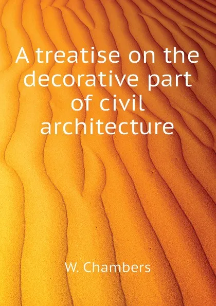 Обложка книги A treatise on the decorative part of civil architecture, W. Chambers