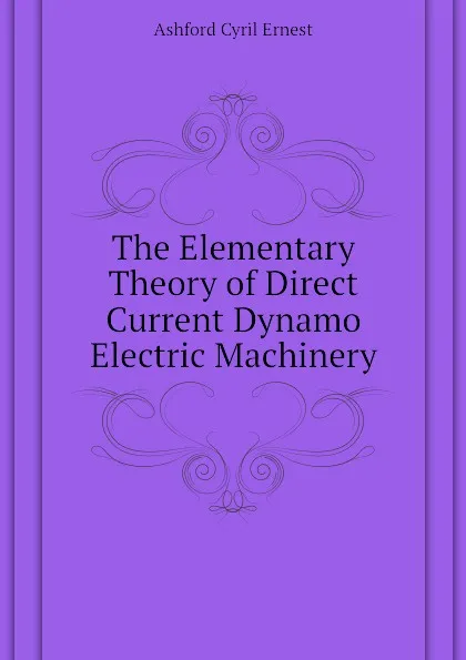 Обложка книги The Elementary Theory of Direct Current Dynamo Electric Machinery, Ashford Cyril Ernest