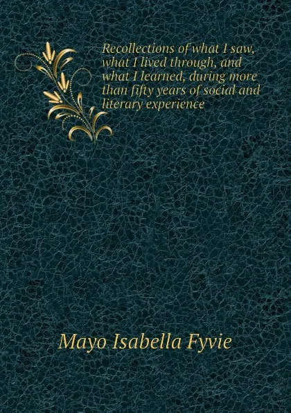 Обложка книги Recollections of what I saw, what I lived through, and what I learned, during more than fifty years of social and literary experience, Mayo Isabella Fyvie