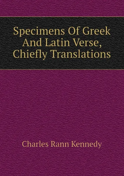 Обложка книги Specimens Of Greek And Latin Verse, Chiefly Translations, Kennedy Charles Rann